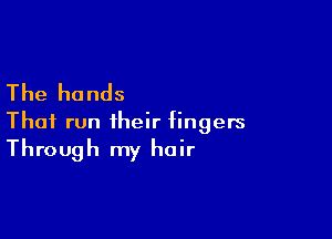 The hands

Thai run their fingers
Through my hair