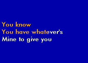 You know

You have whoieveHs
Mine to give you