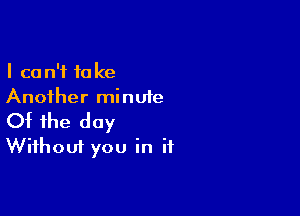 I can't take
Another minute

Of the day
Without you in if