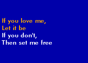 If you love me,
Let it be

If you don't,
Then set me free