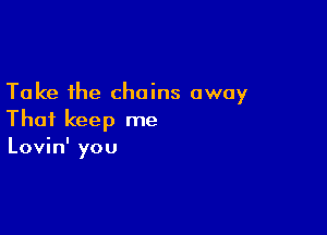 Take the chains away

That keep me
Lovin' you