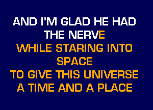 AND I'M GLAD HE HAD
THE NERVE
WHILE STARING INTO
SPACE
TO GIVE THIS UNIVERSE
A TIME AND A PLACE