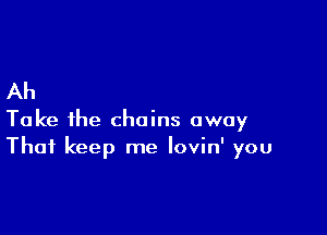 Ah

Take ihe chains away
That keep me lovin' you