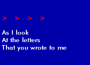 As I look

At the Ieifers
That you wrote to me