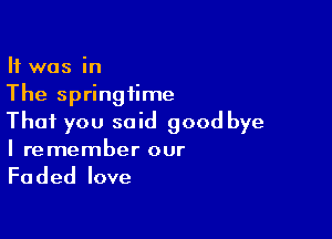 It was in
The springiime

That you said good bye
I remember our

Faded love