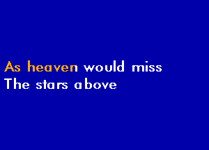As heaven would miss

The stars above