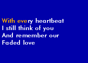 With every heartbeat
I still 1hink of you

And re member our

Faded love