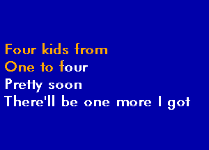 Four kids from
One f0 four

PreHy soon

There'll be one more I got