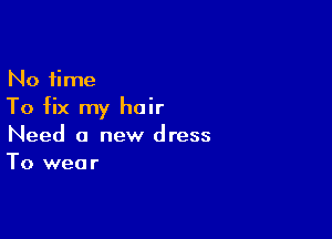 No time
To fix my hair

Need a new dress
To wear