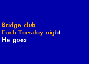 Bridge club

Each Tuesday nig hf

He goes