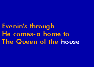 Evenin's through

He comes-o home to
The Queen of the house