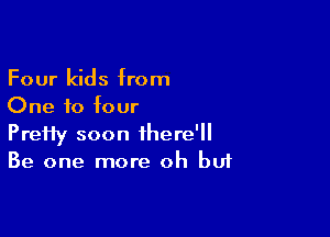 Four kids from
One f0 four

PreHy soon there'
Be one more oh bu1