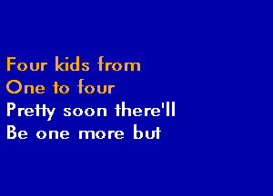 Four kids from
One f0 four

PreHy soon there'
Be one more but
