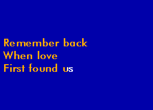 Remember back

When love

First found us