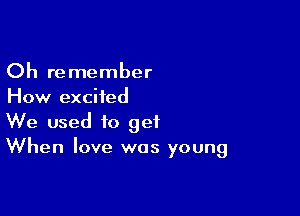 Oh remember
How excited

We used to get
When love was young