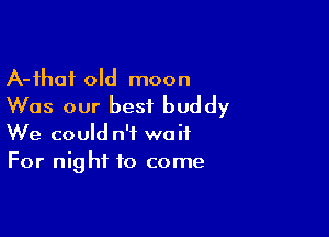 A-fhoi old moon
Was our best buddy

We could n'f waif
For night to come