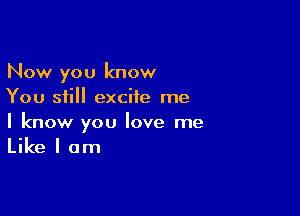 Now you know
You still excite me

I know you love me
Like I am