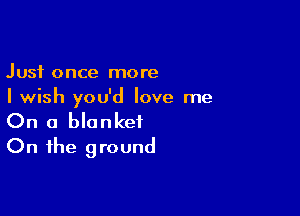 Just once more
I wish you'd love me

On a blanket
On the ground
