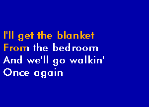 I'll get the blanket
From the bed room

And we'll go wolkin'
Once again