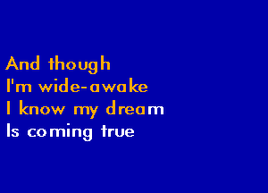 And though

I'm wide- awo ke

I know my dream
Is coming true
