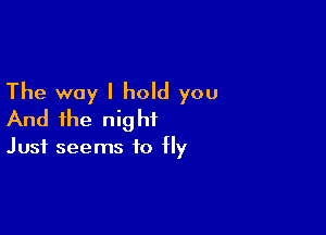 The way I hold you

And the nig hi

Just seems to Hy