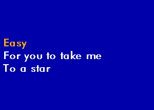 Easy

For you to take me
To a star