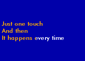 Just one touch

And then

It happens every time