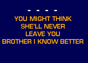 YOU MIGHT THINK
SHE'LL NEVER
LEAVE YOU
BROTHER I KNOW BETTER