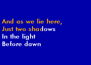 And as we lie here,
Just two shadows

In the lig hf

Before dawn