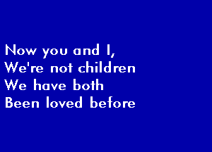 Now you and l,
We're not children

We have both

Been loved before