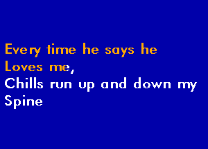 Every time he says he
Loves me,

Chills run Up and down my
Spine