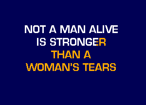 NOT A MAN ALIVE
IS STRONGER

THAN A
WOMAN'S TEARS