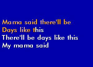 Ma mo said there' be
Days like this

There'll be days like this

My ma ma said