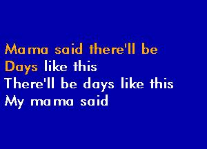 Ma mo said there' be
Days like this

There'll be days like this

My ma ma said