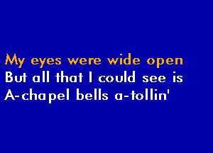 My eyes were wide open

But all that I could see is
A-chapel bells o-follin'