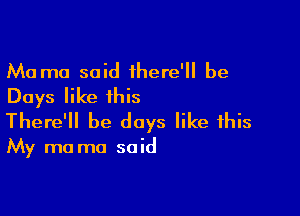 Ma mo said there' be
Days like this

There'll be days like this

My ma ma said