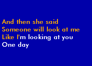 And then she said

Someone will look at me

Like I'm looking at you
One day