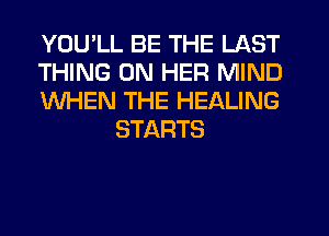 YOU'LL BE THE LAST

THING ON HER MIND

WHEN THE HEALING
STARTS