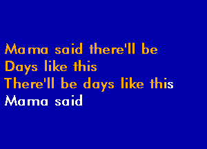 Ma mo said there' be
Days like this

There'll be days like this

Ma ma said