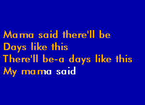 Ma mo said there' be
Days like this

There'll be-a days like this

My ma ma said