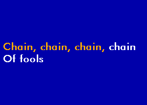 Chain, chain, chain, chain

Of fools