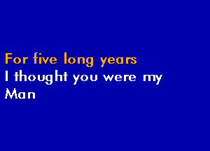 For five long years

I thought you were my
Man