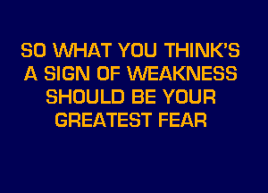 SO WHAT YOU THINK'S
A SIGN OF WEAKNESS
SHOULD BE YOUR
GREATEST FEAR