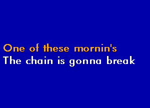 One of these mornin's

The chain is gonna break