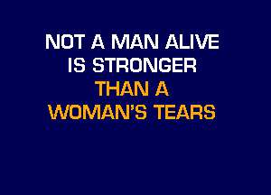 NOT A MAN ALIVE
l8 STRONGER
THAN A

WOMAN'S TEARS