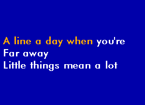 A line a day when you're

Far away
Liiile things mean a lot