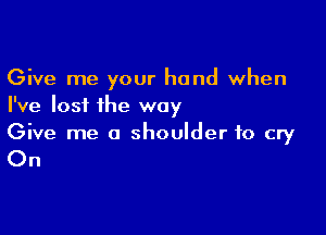 Give me your hand when
I've lost ihe way

Give me a shoulder to cry

On