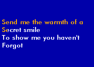 Send me the warmth of a
Secret smile

To show me you haven't
Forgot