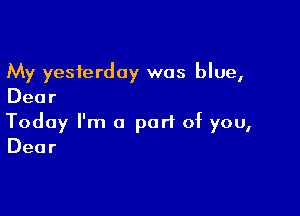 My yesterday was blue,
Dear

Today I'm a port of you,
Dear