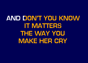 AND DON'T YOU KNOW
IT MATTERS

THE WAY YOU
MAKE HER CRY